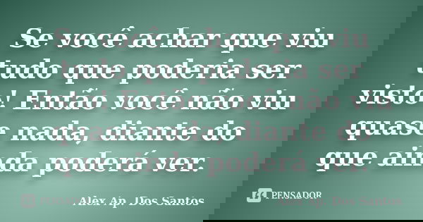 Se você achar que viu tudo que poderia ser visto! Então você não viu quase nada, diante do que ainda poderá ver.... Frase de Alex Ap. Dos Santos.