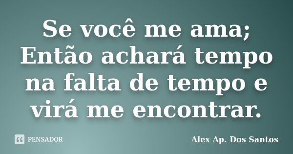 Se você me ama; Então achará tempo na falta de tempo e virá me encontrar.... Frase de Alex Ap. Dos Santos.