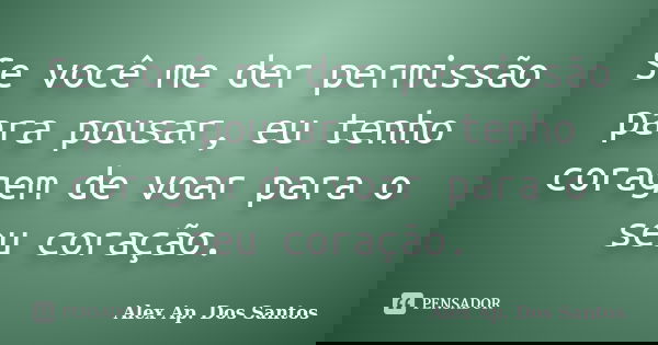 Se você me der permissão para pousar, eu tenho coragem de voar para o seu coração.... Frase de Alex Ap. Dos Santos.