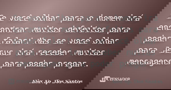 Se você olhar para o homem irá encontrar muitos defeitos para poder falar! Mas se você olhar para Jesus irá receber muitas mensagens para poder pregar.... Frase de Alex Ap. Dos Santos.