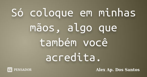 Só coloque em minhas mãos, algo que também você acredita.... Frase de Alex Ap. Dos Santos.