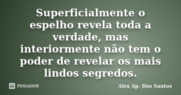 Superficialmente o espelho revela toda a verdade, mas interiormente não tem o poder de revelar os mais lindos segredos.... Frase de Alex Ap. Dos Santos.