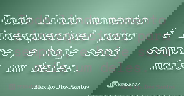 Todo lindo momento é inesquecível para sempre, e hoje será mais um deles.... Frase de Alex Ap. Dos Santos.