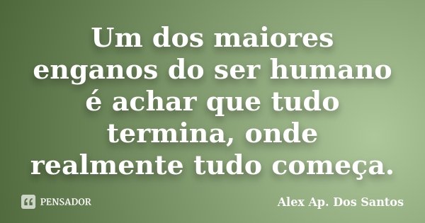 Um dos maiores enganos do ser humano é achar que tudo termina, onde realmente tudo começa.... Frase de Alex Ap. Dos Santos.