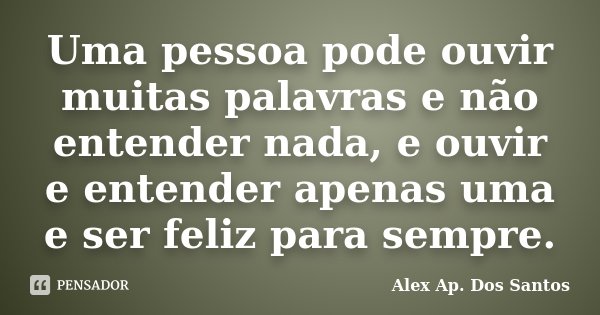 Uma pessoa pode ouvir muitas palavras e não entender nada, e ouvir e entender apenas uma e ser feliz para sempre.... Frase de Alex Ap. Dos Santos.