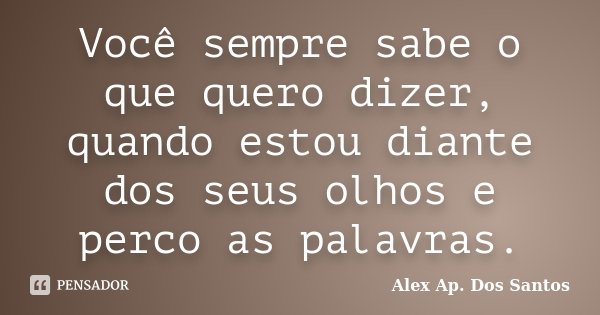 Você sempre sabe o que quero dizer, quando estou diante dos seus olhos e perco as palavras.... Frase de Alex Ap. Dos Santos.
