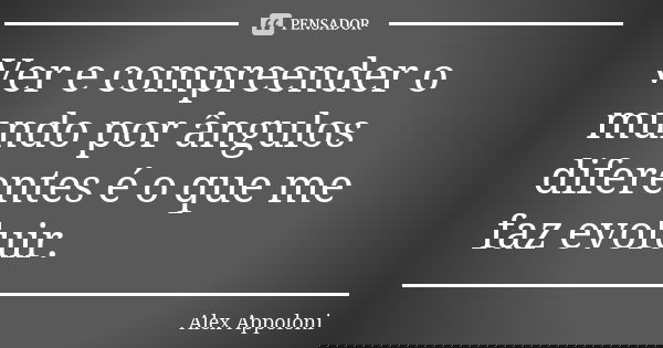 Ver e compreender o mundo por ângulos diferentes é o que me faz evoluir.... Frase de Alex Appoloni.