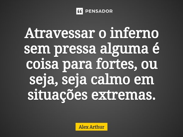 ⁠Atravessar o inferno sem pressa alguma é coisa para fortes, ou seja, seja calmo em situações extremas.... Frase de Alex Arthur.