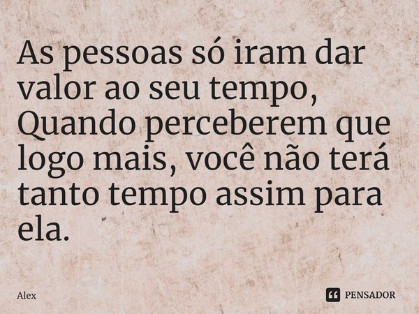 ⁠As pessoas só iram dar valor ao seu tempo, Quando perceberem que logo mais, você não terá tanto tempo assim para ela.... Frase de Alex.