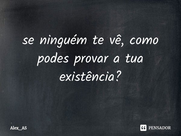 ⁠se ninguém te vê, como podes provar a tua existência?... Frase de Alex_AS.