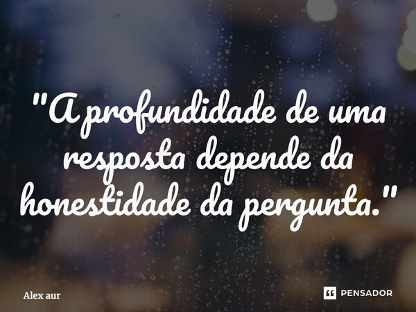 ⁠"A profundidade de uma resposta depende da honestidade da pergunta."... Frase de Alex Aurélio.