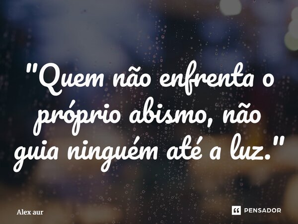 ⁠"Quem não enfrenta o próprio abismo, não guia ninguém até a luz."... Frase de Alex Aurélio.