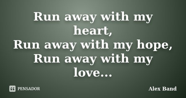 Run away with my heart, Run away with my hope, Run away with my love...... Frase de Alex Band.