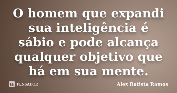 O homem que expandi sua inteligência é sábio e pode alcança qualquer objetivo que há em sua mente.... Frase de Alex Batista Ramos.