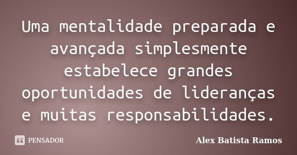 Uma mentalidade preparada e avançada simplesmente estabelece grandes oportunidades de lideranças e muitas responsabilidades.... Frase de Alex Batista Ramos.