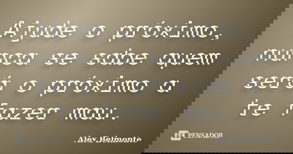 Ajude o próximo, nunca se sabe quem será o próximo a te fazer mau.... Frase de Alex Belmonte.