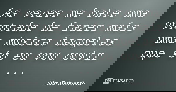 As vezes me bate uma vontade de fazer mais uma música daquelas que só eu vou ouvir ...... Frase de Alex Belmonte.