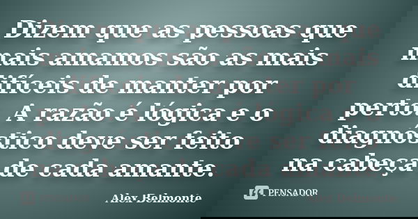 Dizem que as pessoas que mais amamos são as mais difíceis de manter por perto. A razão é lógica e o diagnóstico deve ser feito na cabeça de cada amante.... Frase de Alex Belmonte.