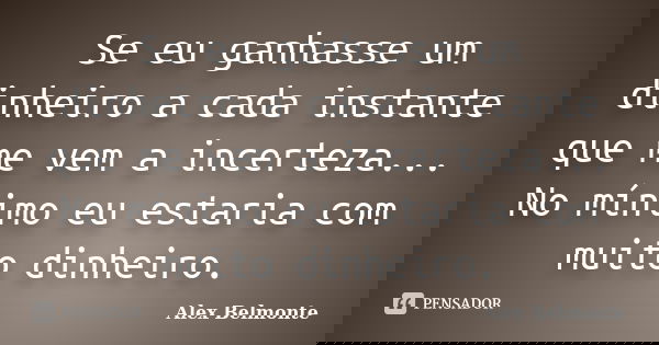 Se eu ganhasse um dinheiro a cada instante que me vem a incerteza... No mínimo eu estaria com muito dinheiro.... Frase de Alex Belmonte.