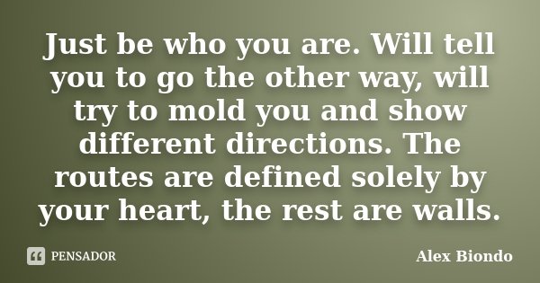 Just be who you are. Will tell you to go the other way, will try to mold you and show different directions. The routes are defined solely by your heart, the res... Frase de Alex Biondo.