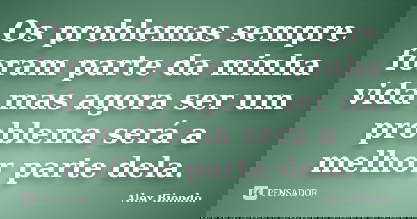 Os problemas sempre foram parte da minha vida mas agora ser um problema será a melhor parte dela.... Frase de Alex Biondo.