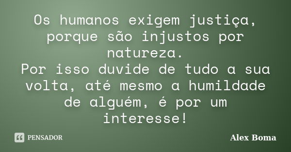 Os humanos exigem justiça, porque são injustos por natureza. Por isso duvide de tudo a sua volta, até mesmo a humildade de alguém, é por um interesse!... Frase de Alex Boma.