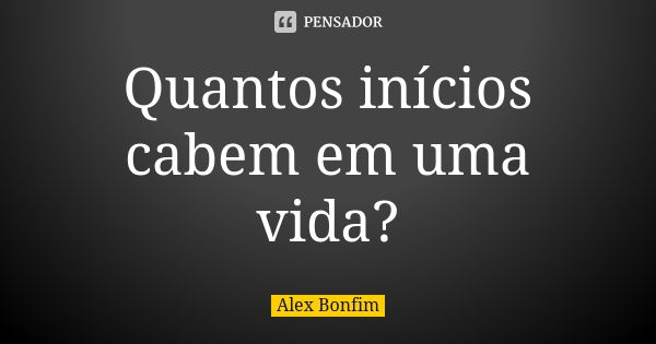 Quantos inícios cabem em uma vida?... Frase de Alex Bonfim.