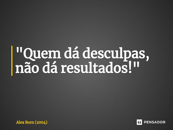 ⁠"Quem dá desculpas, não dá resultados!"... Frase de Alex Born (2004).