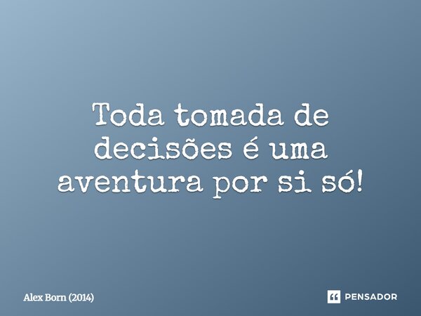 ⁠Toda tomada de decisões é uma aventura por si só!... Frase de Alex Born (2014).