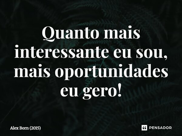 ⁠Quanto mais interessante eu sou, mais oportunidades eu gero!... Frase de Alex Born (2015).
