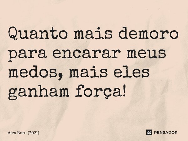 ⁠Quanto mais demoro para encarar meus medos, mais eles ganham força!... Frase de Alex Born (2021).