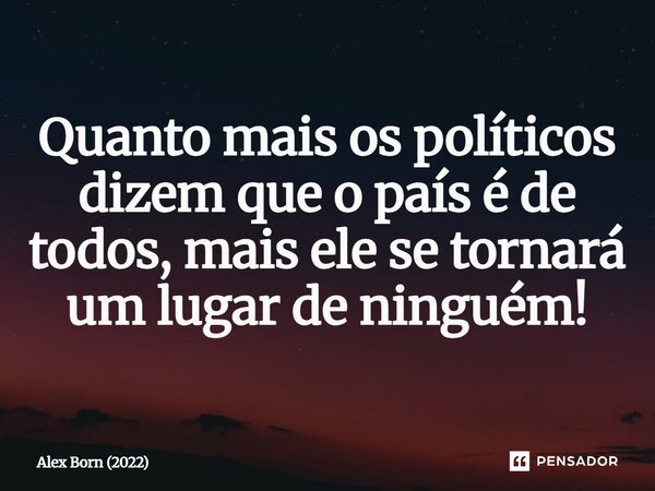 ⁠Quanto mais os políticos dizem que o país é de todos, mais ele se tornará um lugar de ninguém!... Frase de Alex Born (2022).