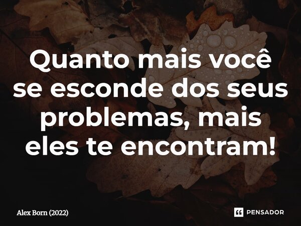 ⁠Quanto mais você se esconde dos seus problemas, mais eles te encontram!... Frase de Alex Born (2022).