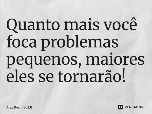 ⁠Quanto mais você foca problemas pequenos, maiores eles se tornarão!... Frase de Alex Born (2023).