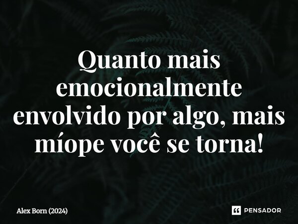 ⁠Quanto mais emocionalmente envolvido por algo, mais míope você se torna!... Frase de Alex Born (2024).