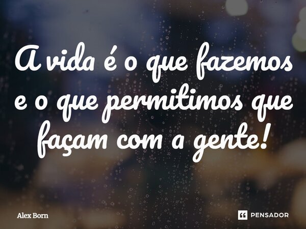 ⁠A vida é o que fazemos e o que permitimos que façam com a gente!... Frase de Alex Born.