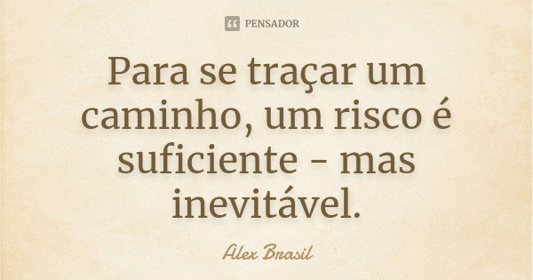 Para se traçar um caminho, um risco é suficiente - mas inevitável.... Frase de Alex Brasil.
