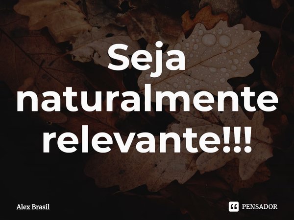 ⁠Seja naturalmente relevante!!!... Frase de Alex Brasil.