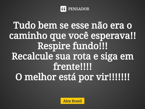 ⁠Tudo bem se esse não era o caminho que você esperava!!
Respire fundo!!!
Recalcule sua rota e siga em frente!!!!
O melhor está por vir!!!!!!!... Frase de Alex Brasil.