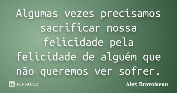 Algumas vezes precisamos sacrificar nossa felicidade pela felicidade de alguém que não queremos ver sofrer.... Frase de Alex Bravoiseau.