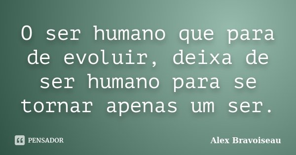 O ser humano que para de evoluir, deixa de ser humano para se tornar apenas um ser.... Frase de Alex Bravoiseau.