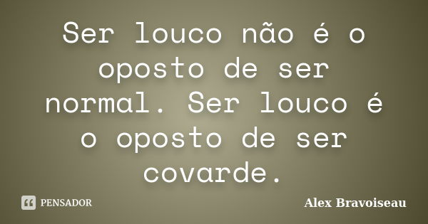 Ser louco não é o oposto de ser normal. Ser louco é o oposto de ser covarde.... Frase de Alex Bravoiseau.