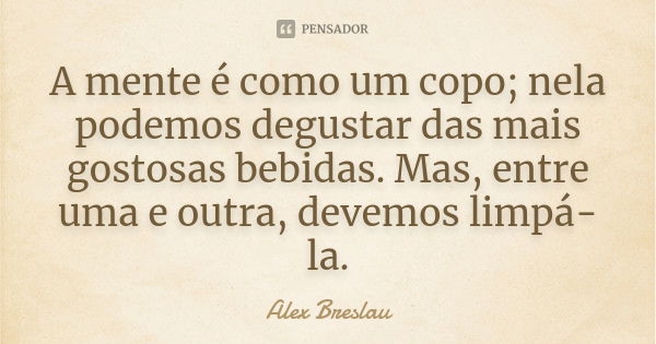 A mente é como um copo; nela podemos degustar das mais gostosas bebidas. Mas, entre uma e outra, devemos limpá-la.... Frase de Alex Breslau.