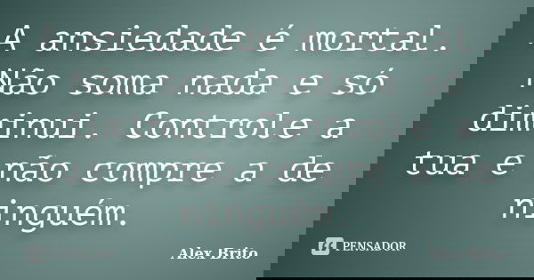 A ansiedade é mortal. Não soma nada e só diminui. Controle a tua e não compre a de ninguém.... Frase de Alex Brito.