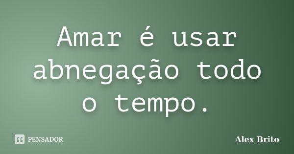 Amar é usar abnegação todo o tempo.... Frase de Alex Brito.