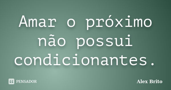 Amar o próximo não possui condicionantes.... Frase de Alex Brito.