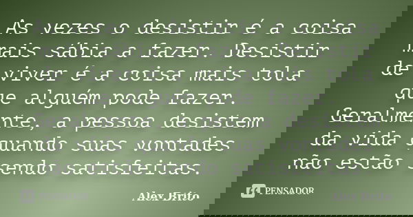 As vezes o desistir é a coisa mais sábia a fazer. Desistir de viver é a coisa mais tola que alguém pode fazer. Geralmente, a pessoa desistem da vida quando suas... Frase de Alex Brito.