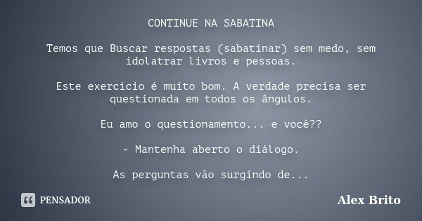 CONTINUE NA SABATINA Temos que Buscar respostas (sabatinar) sem medo, sem idolatrar livros e pessoas. Este exercício é muito bom. A verdade precisa ser question... Frase de Alex Brito.