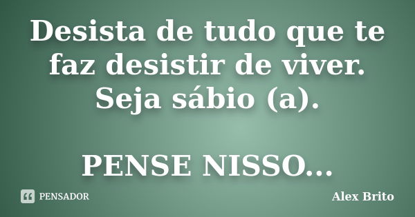 Desista de tudo que te faz desistir de viver. Seja sábio (a). PENSE NISSO...... Frase de Alex Brito.