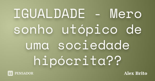 IGUALDADE - Mero sonho utópico de uma sociedade hipócrita??... Frase de Alex Brito.